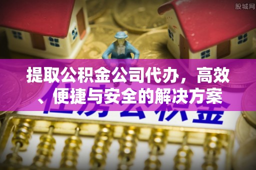仪陇提取公积金公司代办，高效、便捷与安全的解决方案