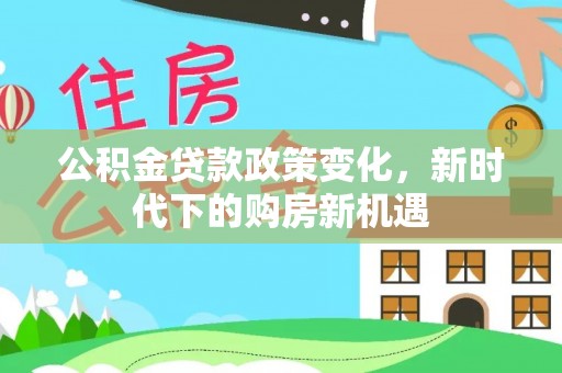 仪陇公积金贷款政策变化，新时代下的购房新机遇