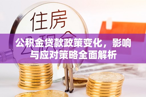 仪陇公积金贷款政策变化，影响与应对策略全面解析