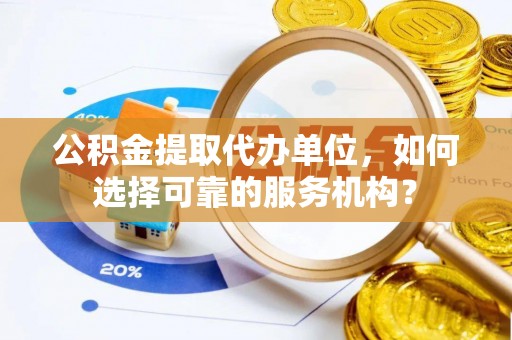仪陇公积金提取代办单位，如何选择可靠的服务机构？
