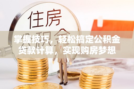 仪陇掌握技巧，轻松搞定公积金贷款计算，实现购房梦想