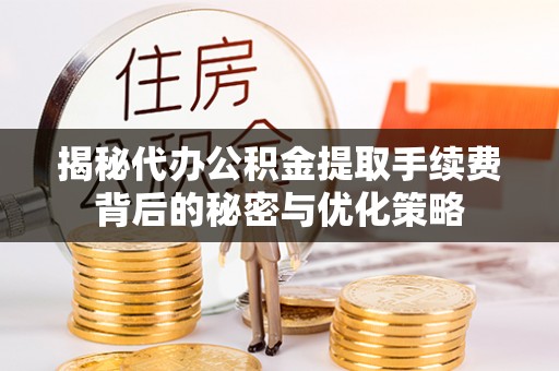 仪陇揭秘代办公积金提取手续费背后的秘密与优化策略