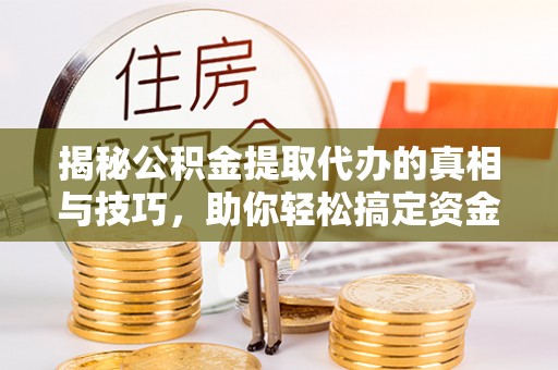 仪陇揭秘公积金提取代办的真相与技巧，助你轻松搞定资金流动问题