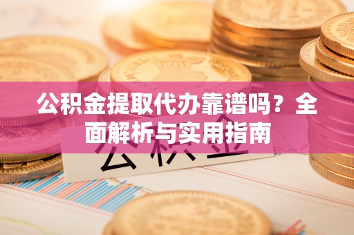 仪陇公积金提取代办靠谱吗？全面解析与实用指南