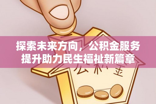 仪陇探索未来方向，公积金服务提升助力民生福祉新篇章