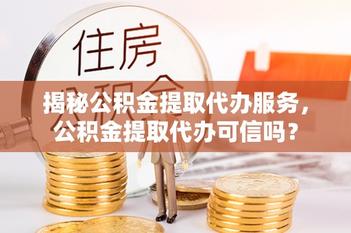 仪陇揭秘公积金提取代办服务，公积金提取代办可信吗？