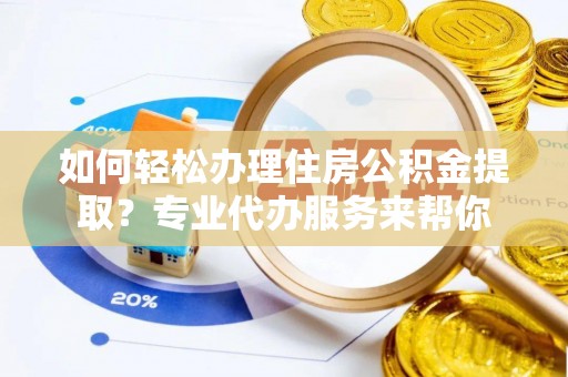 仪陇如何轻松办理住房公积金提取？专业代办服务来帮你