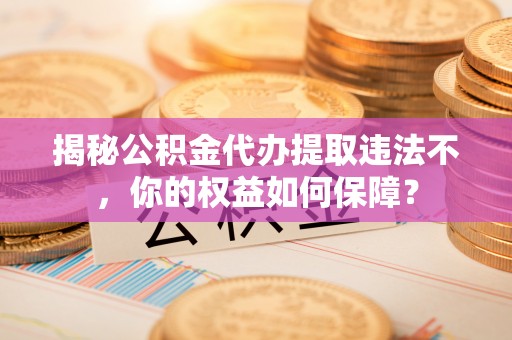 仪陇揭秘公积金代办提取违法不，你的权益如何保障？